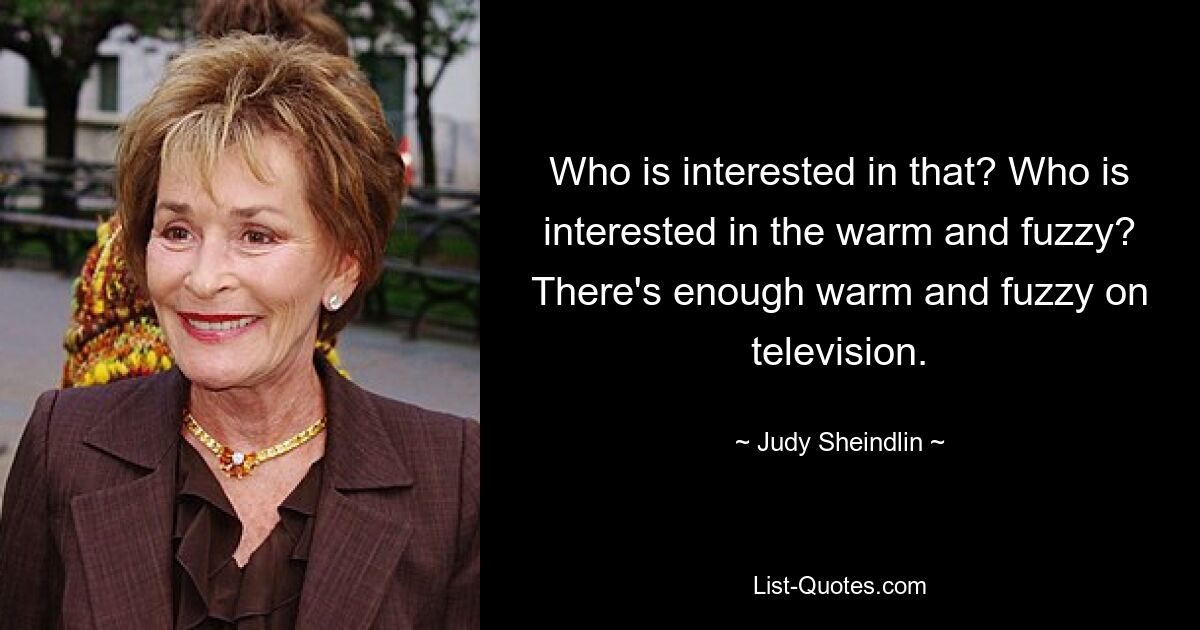 Who is interested in that? Who is interested in the warm and fuzzy? There's enough warm and fuzzy on television. — © Judy Sheindlin