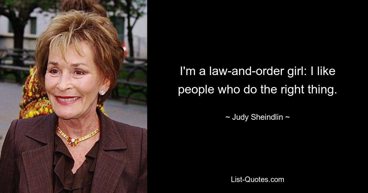 I'm a law-and-order girl: I like people who do the right thing. — © Judy Sheindlin