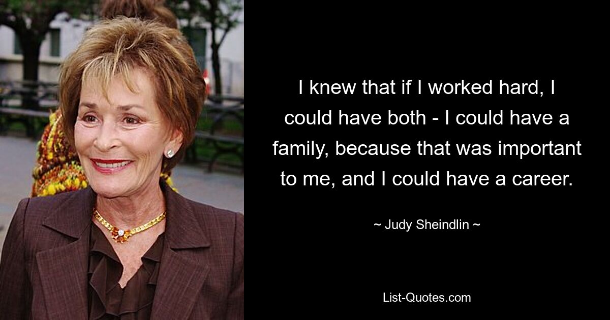 I knew that if I worked hard, I could have both - I could have a family, because that was important to me, and I could have a career. — © Judy Sheindlin