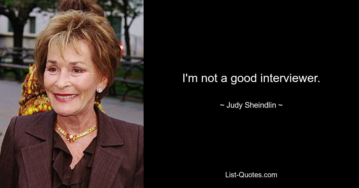 I'm not a good interviewer. — © Judy Sheindlin