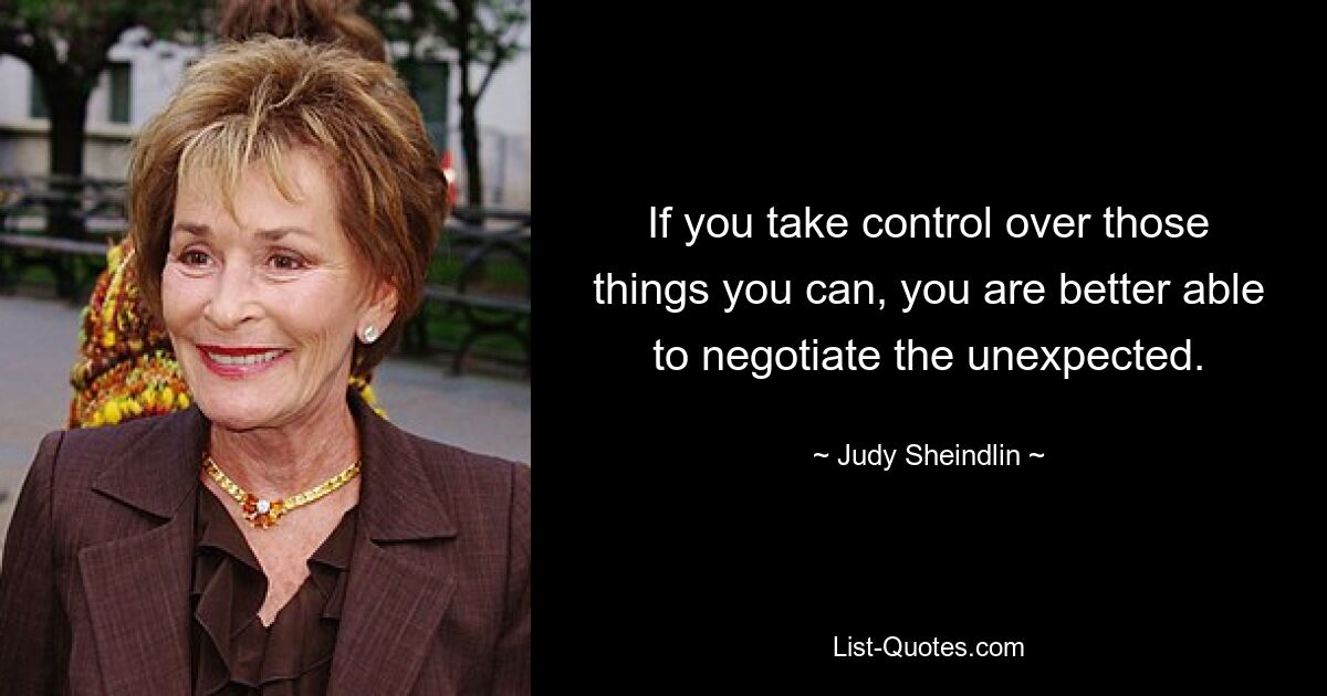 If you take control over those things you can, you are better able to negotiate the unexpected. — © Judy Sheindlin