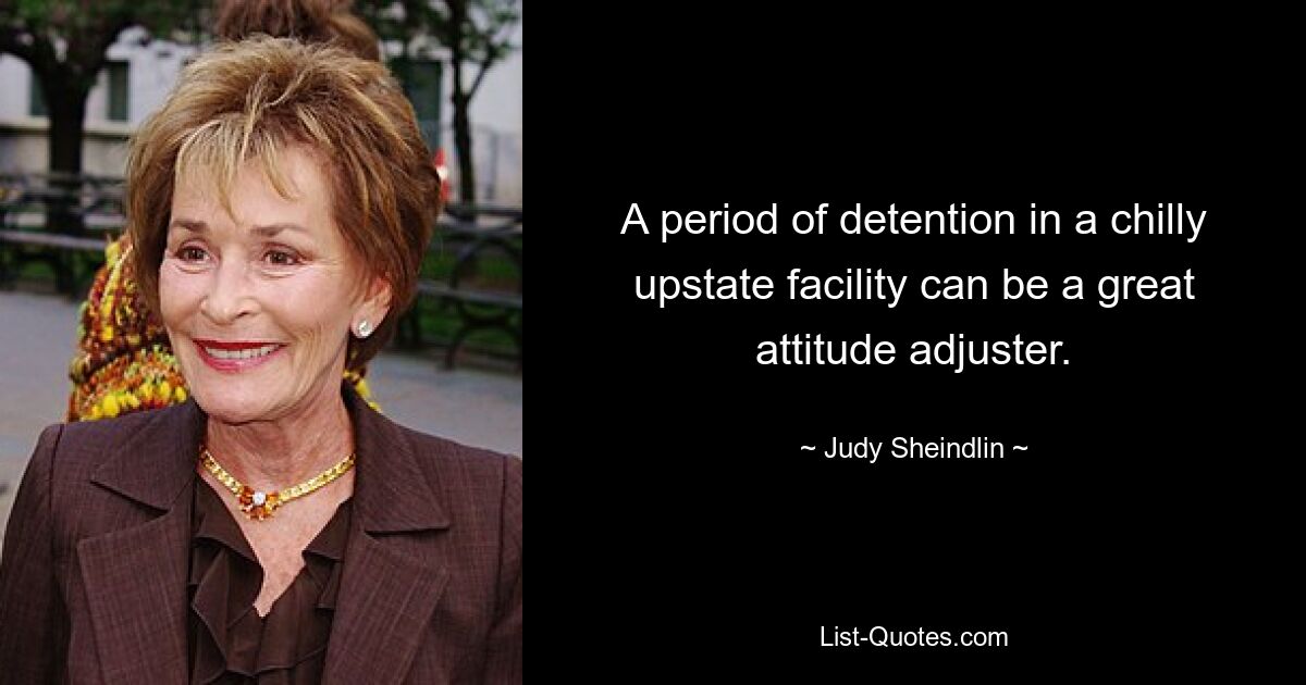 A period of detention in a chilly upstate facility can be a great attitude adjuster. — © Judy Sheindlin