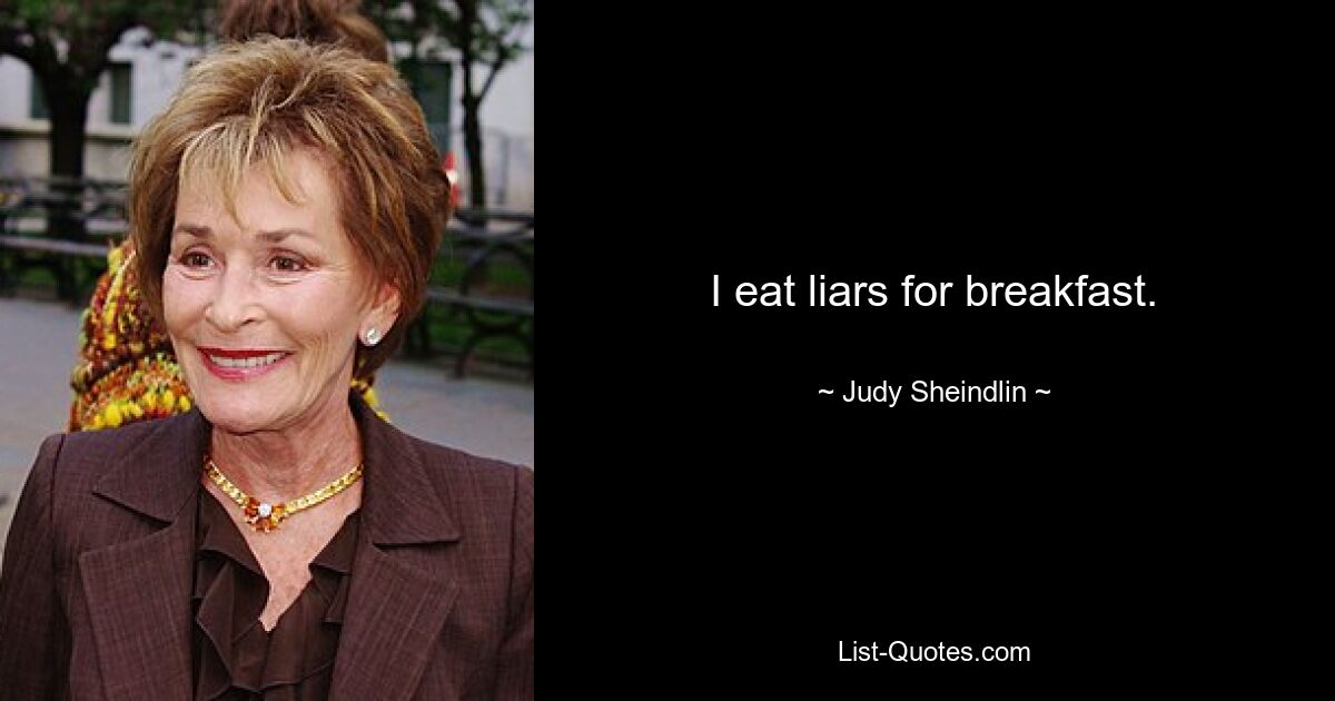 I eat liars for breakfast. — © Judy Sheindlin