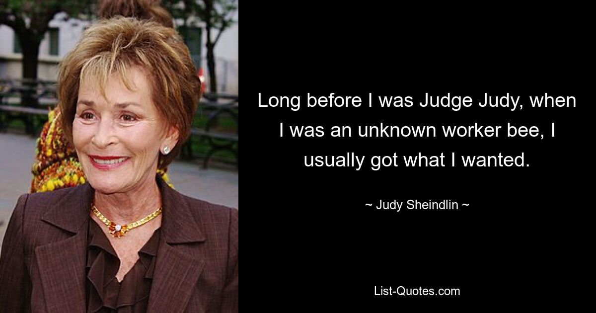 Long before I was Judge Judy, when I was an unknown worker bee, I usually got what I wanted. — © Judy Sheindlin