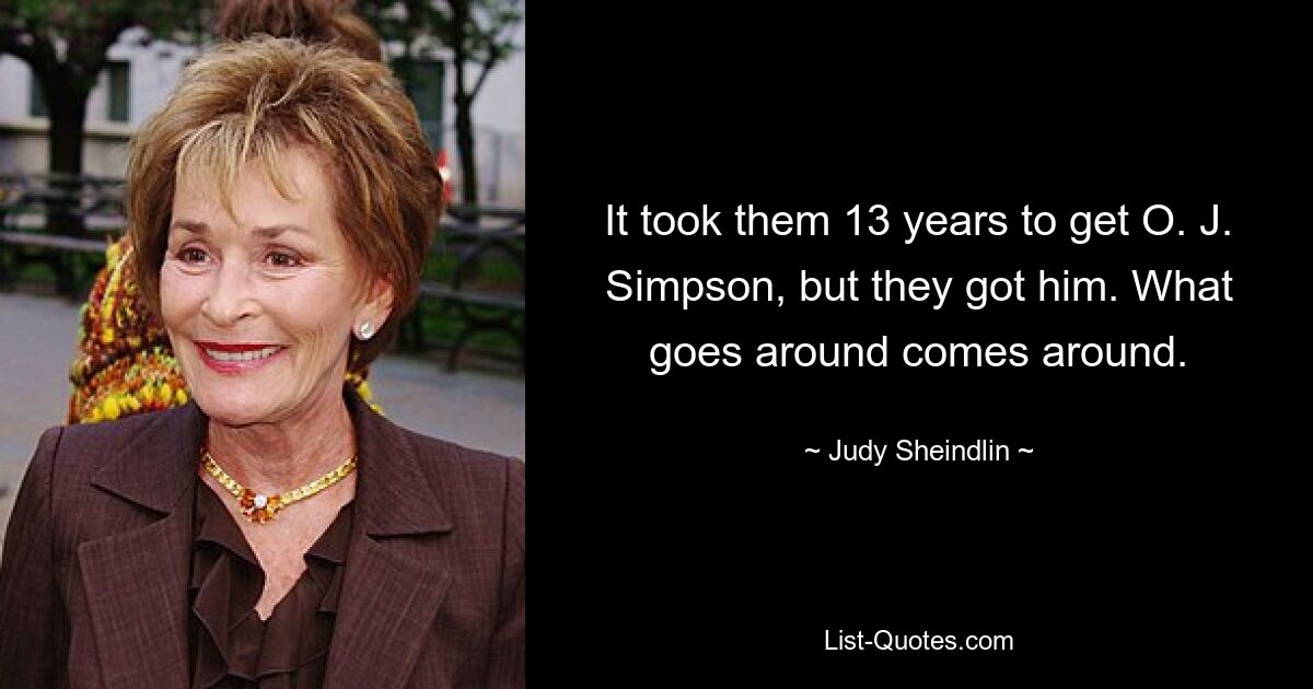 It took them 13 years to get O. J. Simpson, but they got him. What goes around comes around. — © Judy Sheindlin