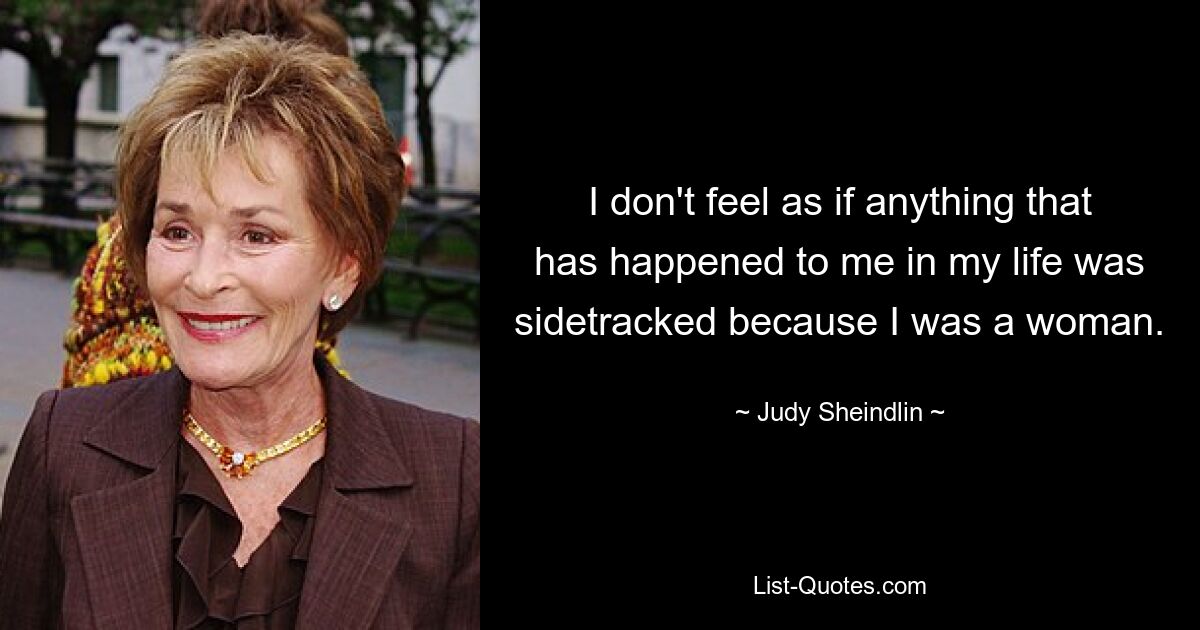 I don't feel as if anything that has happened to me in my life was sidetracked because I was a woman. — © Judy Sheindlin