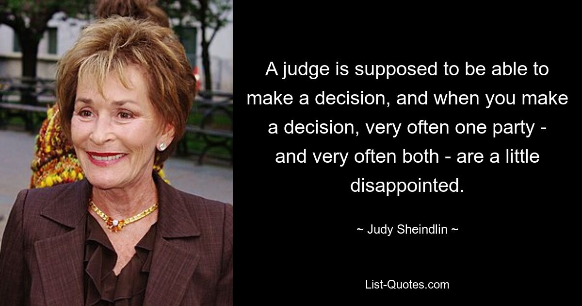 A judge is supposed to be able to make a decision, and when you make a decision, very often one party - and very often both - are a little disappointed. — © Judy Sheindlin