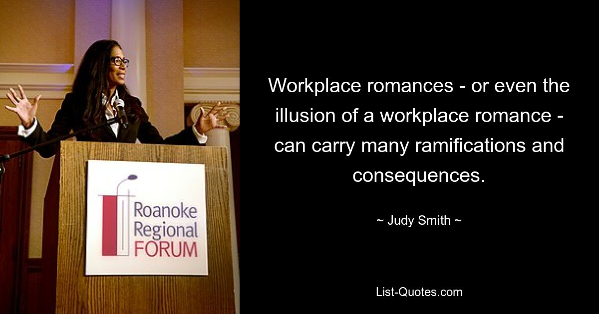 Workplace romances - or even the illusion of a workplace romance - can carry many ramifications and consequences. — © Judy Smith