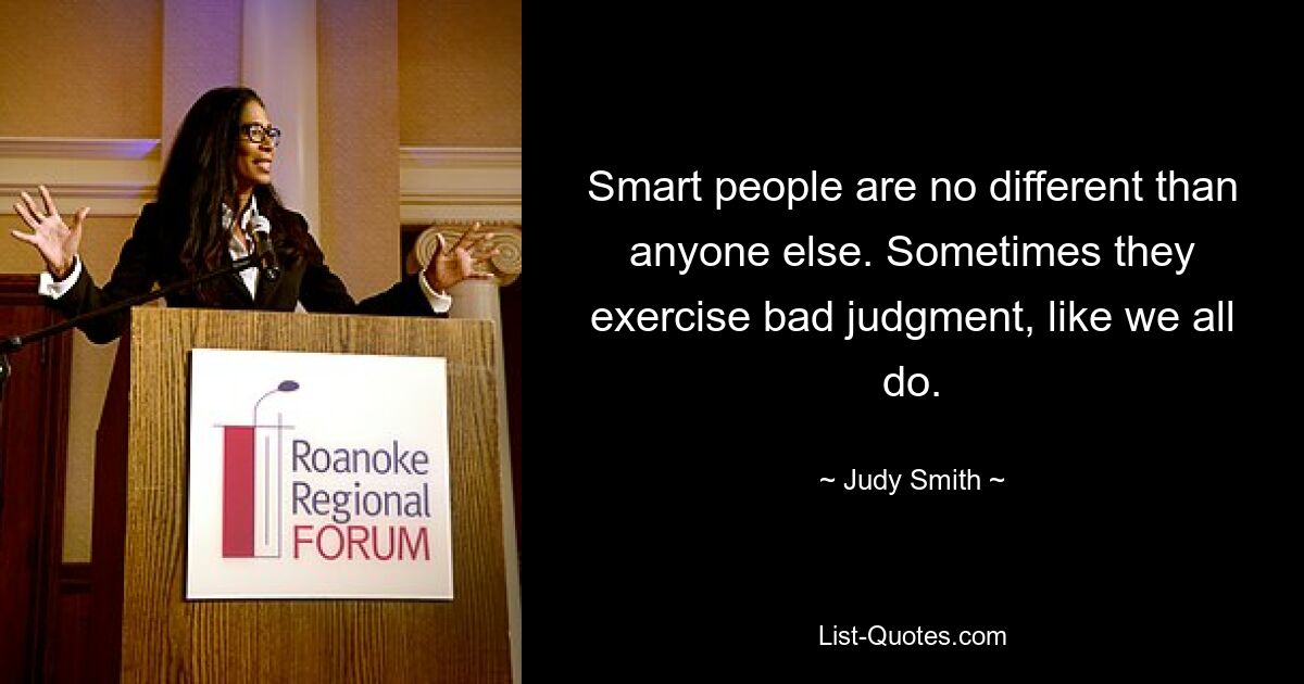 Smart people are no different than anyone else. Sometimes they exercise bad judgment, like we all do. — © Judy Smith