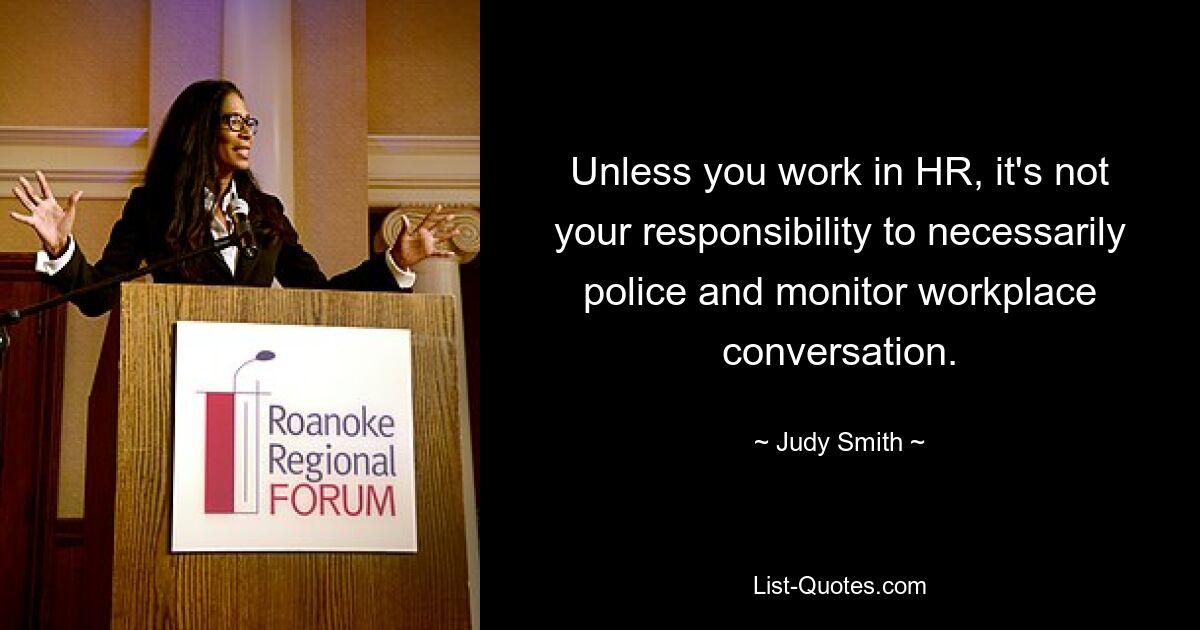 Unless you work in HR, it's not your responsibility to necessarily police and monitor workplace conversation. — © Judy Smith