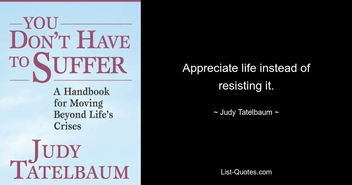 Appreciate life instead of resisting it. — © Judy Tatelbaum