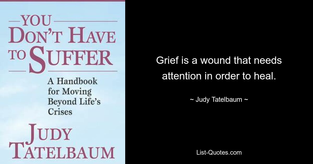 Grief is a wound that needs attention in order to heal. — © Judy Tatelbaum