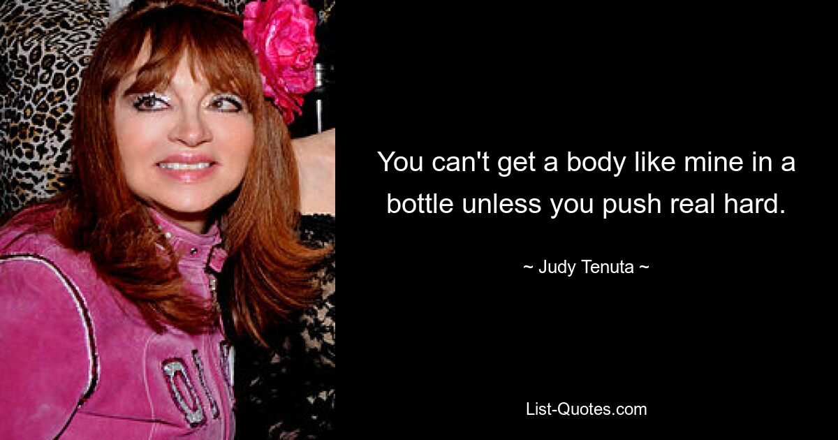 You can't get a body like mine in a bottle unless you push real hard. — © Judy Tenuta