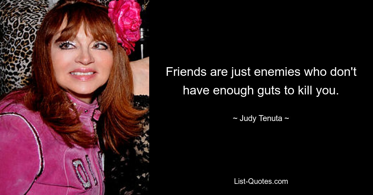 Friends are just enemies who don't have enough guts to kill you. — © Judy Tenuta