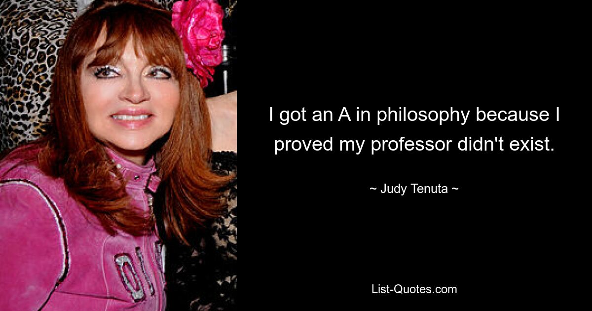 I got an A in philosophy because I proved my professor didn't exist. — © Judy Tenuta