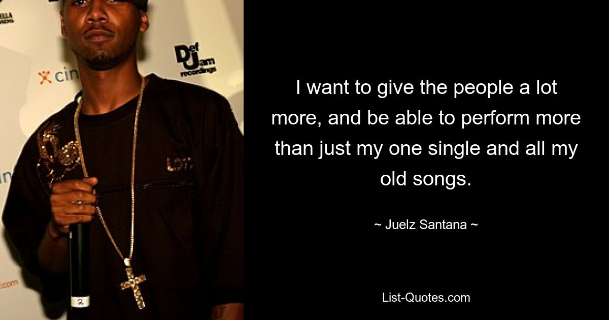 I want to give the people a lot more, and be able to perform more than just my one single and all my old songs. — © Juelz Santana