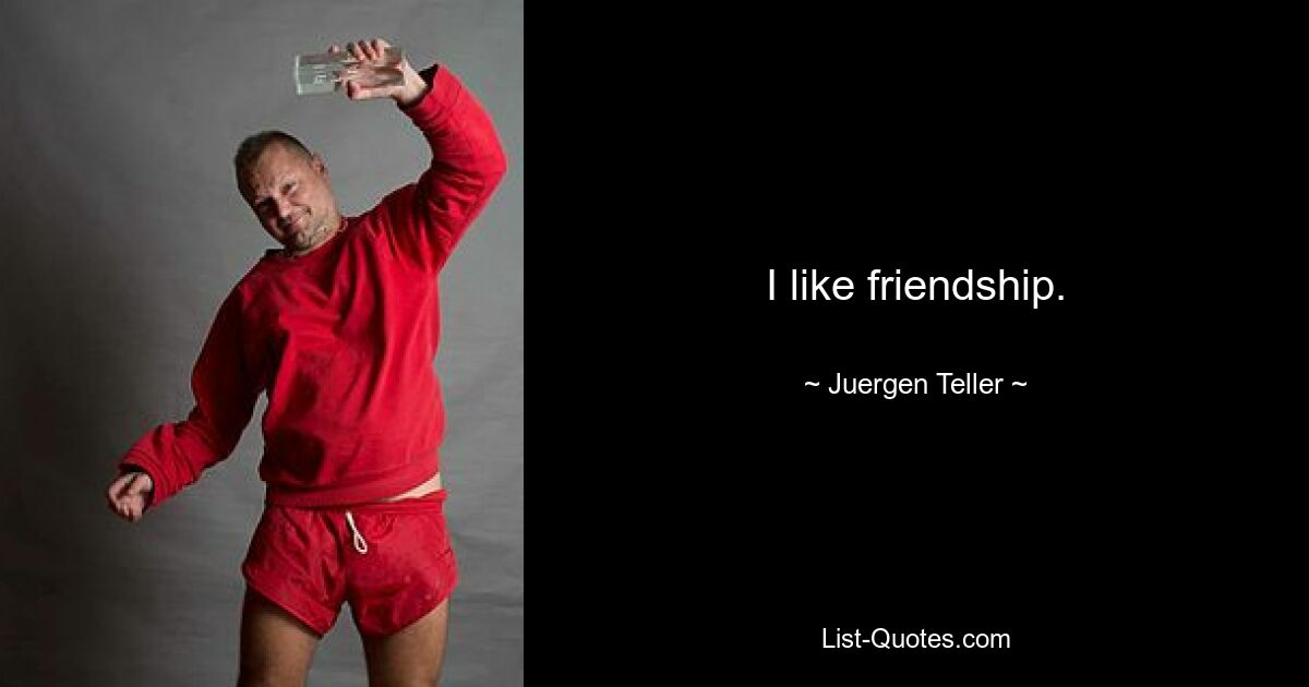 I like friendship. — © Juergen Teller