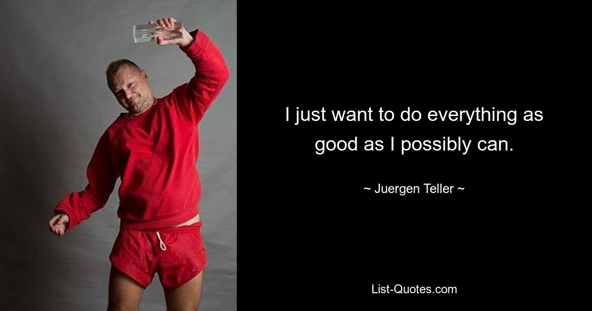 I just want to do everything as good as I possibly can. — © Juergen Teller