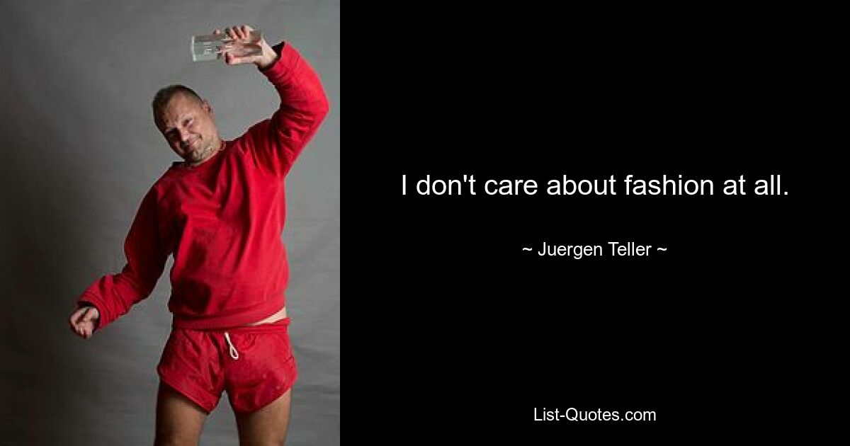 I don't care about fashion at all. — © Juergen Teller