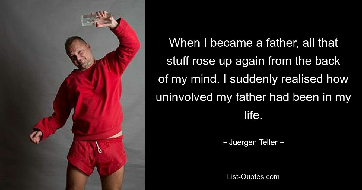 When I became a father, all that stuff rose up again from the back of my mind. I suddenly realised how uninvolved my father had been in my life. — © Juergen Teller