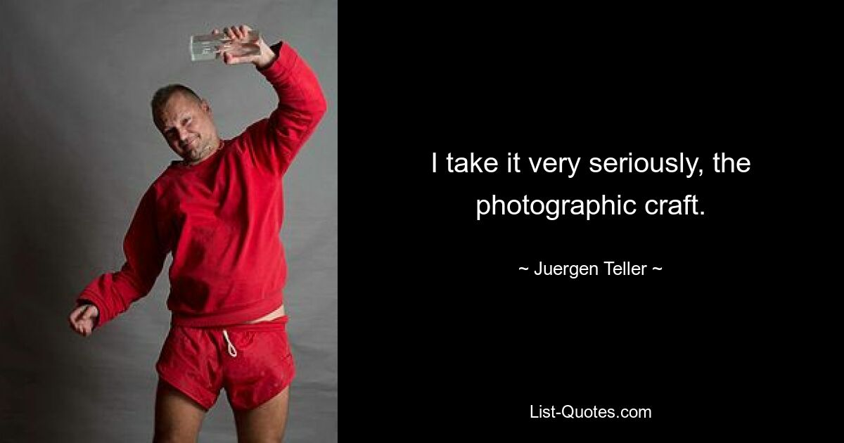 I take it very seriously, the photographic craft. — © Juergen Teller