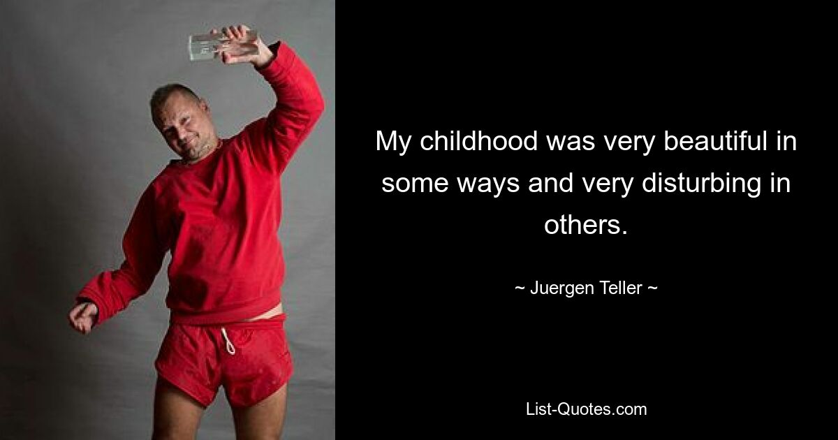 My childhood was very beautiful in some ways and very disturbing in others. — © Juergen Teller