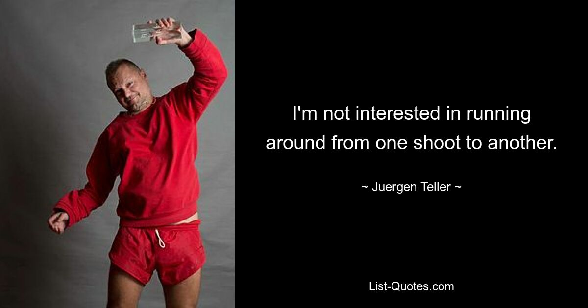 I'm not interested in running around from one shoot to another. — © Juergen Teller