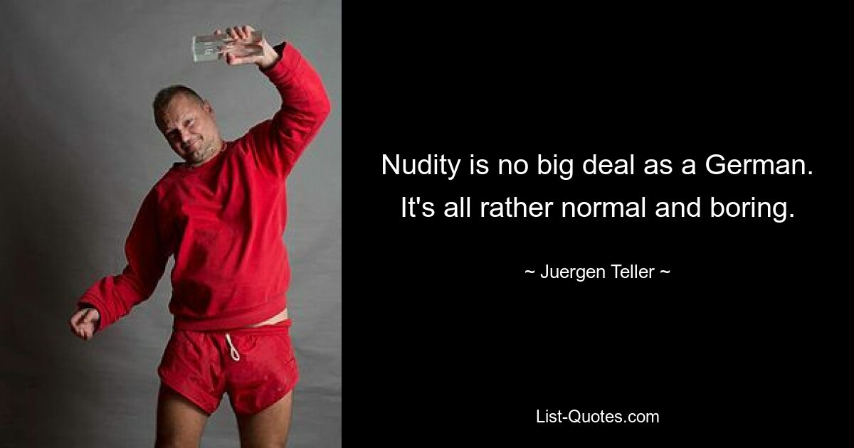 Nudity is no big deal as a German. It's all rather normal and boring. — © Juergen Teller