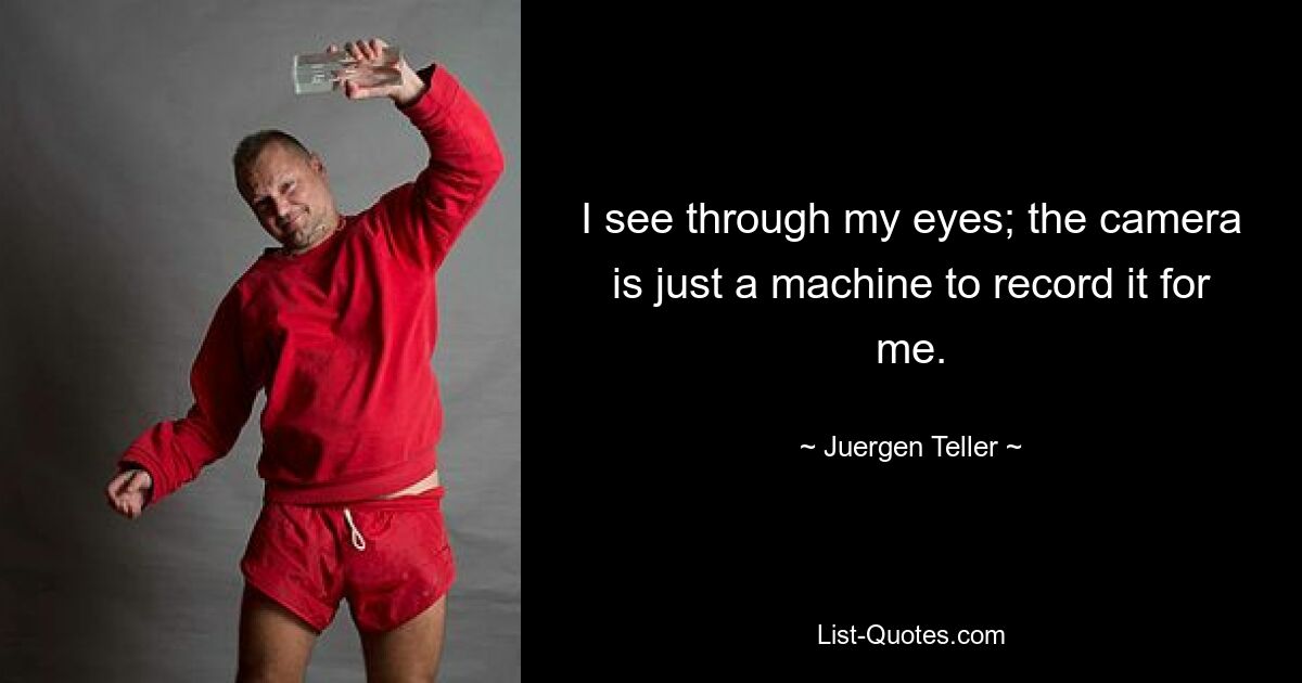 I see through my eyes; the camera is just a machine to record it for me. — © Juergen Teller