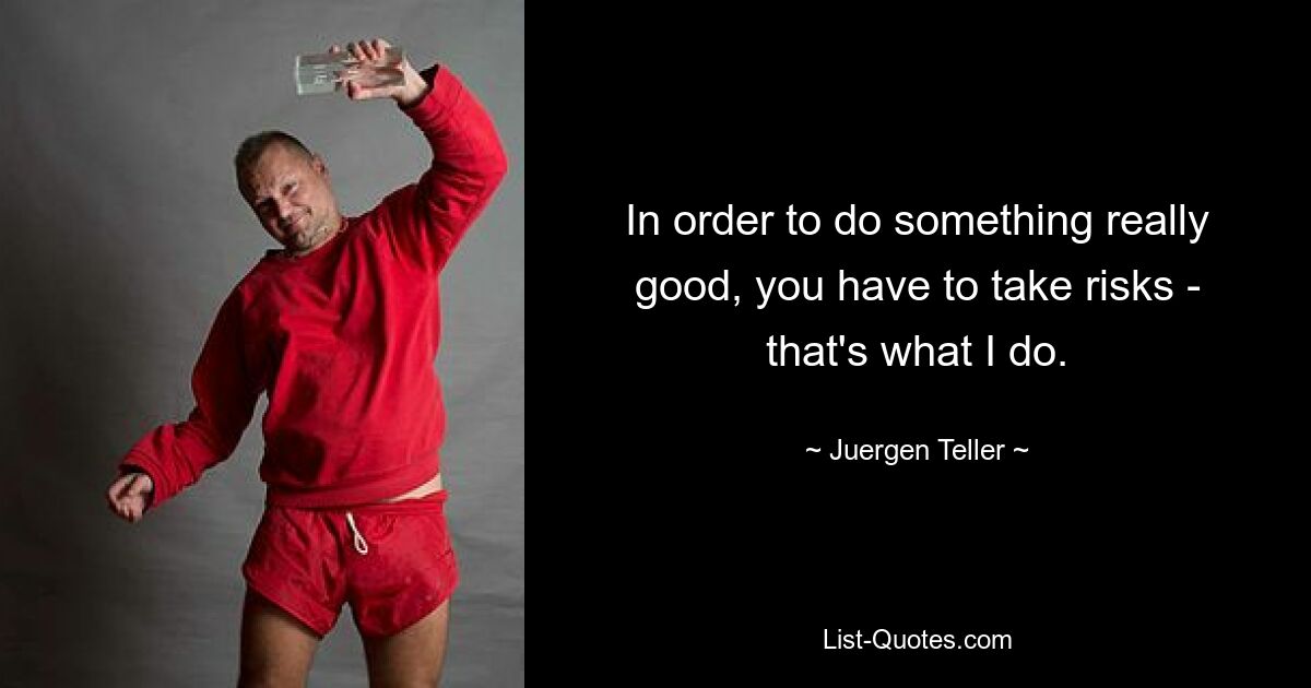 In order to do something really good, you have to take risks - that's what I do. — © Juergen Teller