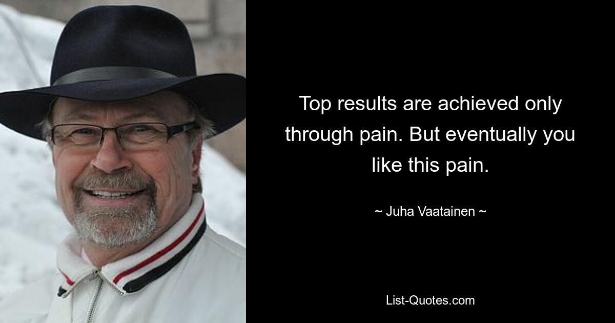 Top results are achieved only through pain. But eventually you like this pain. — © Juha Vaatainen