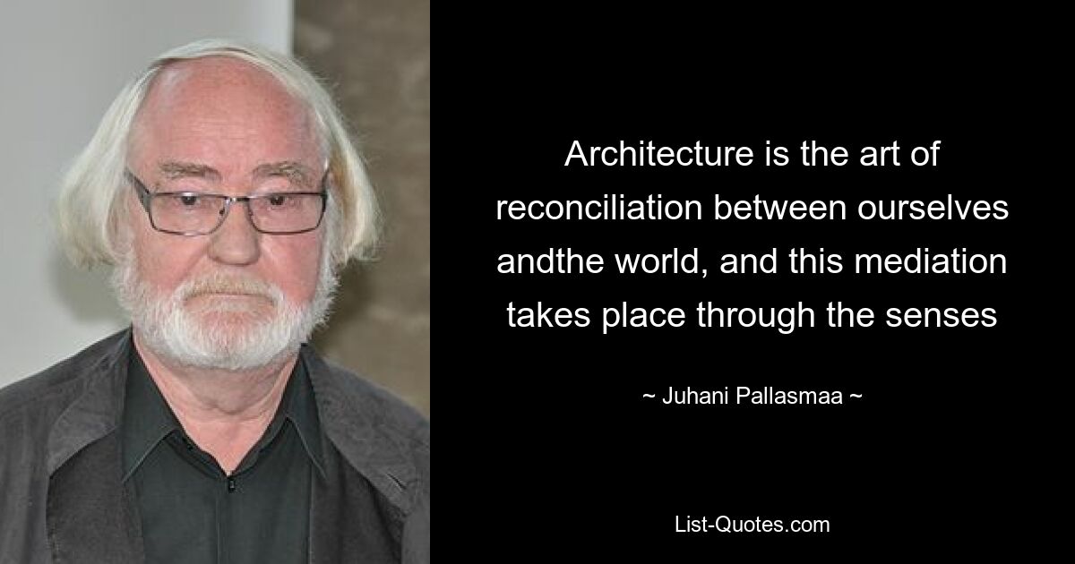 Architektur ist die Kunst der Versöhnung zwischen uns selbst und der Welt, und diese Vermittlung erfolgt durch die Sinne – © Juhani Pallasmaa