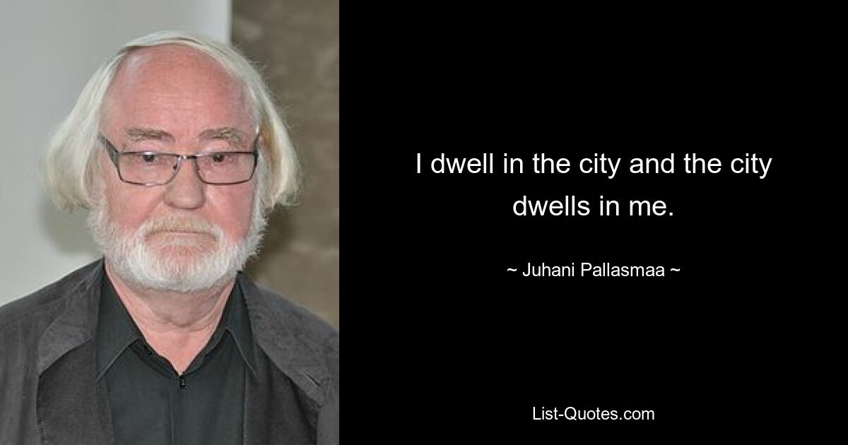 I dwell in the city and the city dwells in me. — © Juhani Pallasmaa