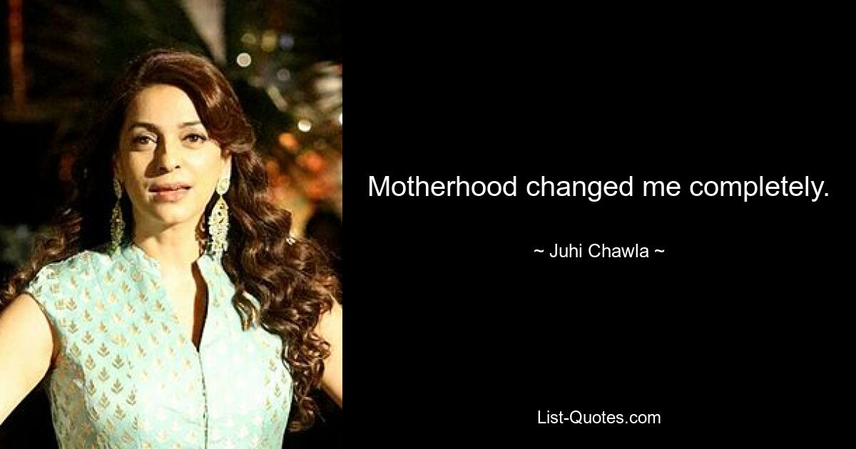 Motherhood changed me completely. — © Juhi Chawla