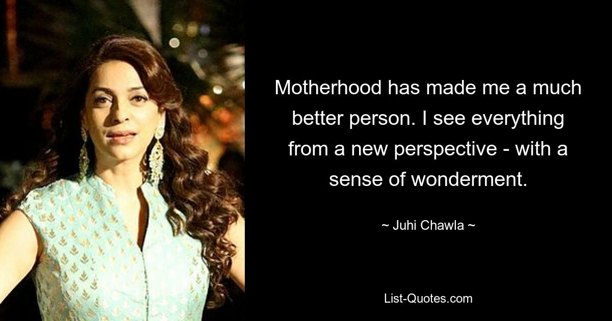 Motherhood has made me a much better person. I see everything from a new perspective - with a sense of wonderment. — © Juhi Chawla