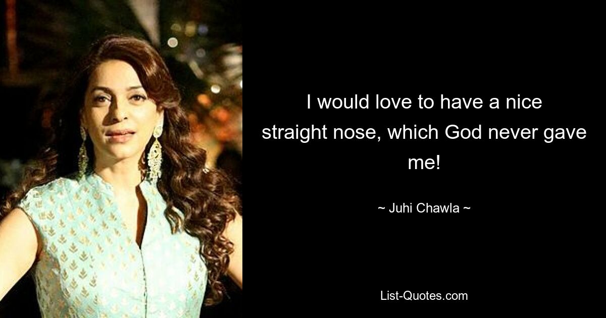 I would love to have a nice straight nose, which God never gave me! — © Juhi Chawla