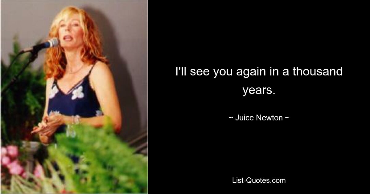 I'll see you again in a thousand years. — © Juice Newton