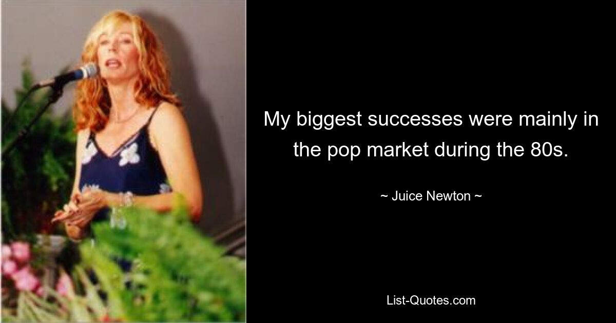 My biggest successes were mainly in the pop market during the 80s. — © Juice Newton