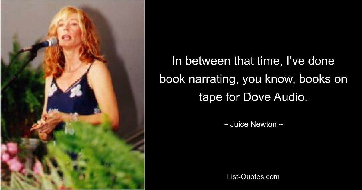 In between that time, I've done book narrating, you know, books on tape for Dove Audio. — © Juice Newton