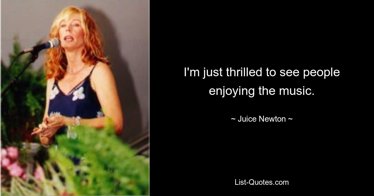 I'm just thrilled to see people enjoying the music. — © Juice Newton