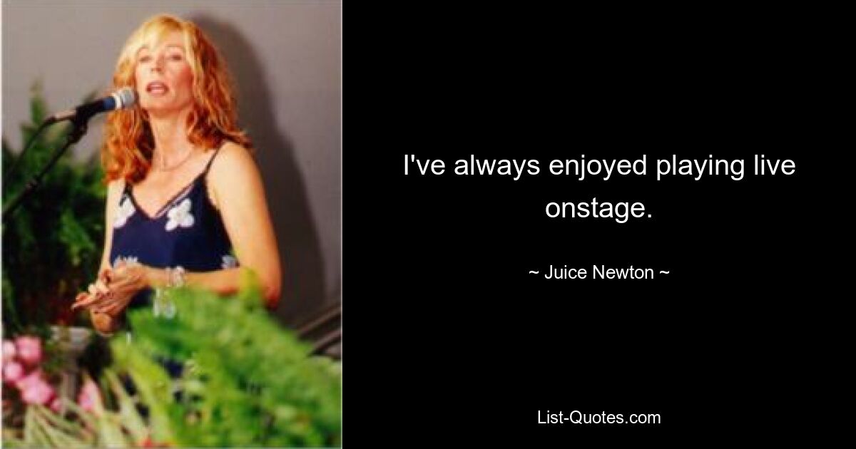 I've always enjoyed playing live onstage. — © Juice Newton