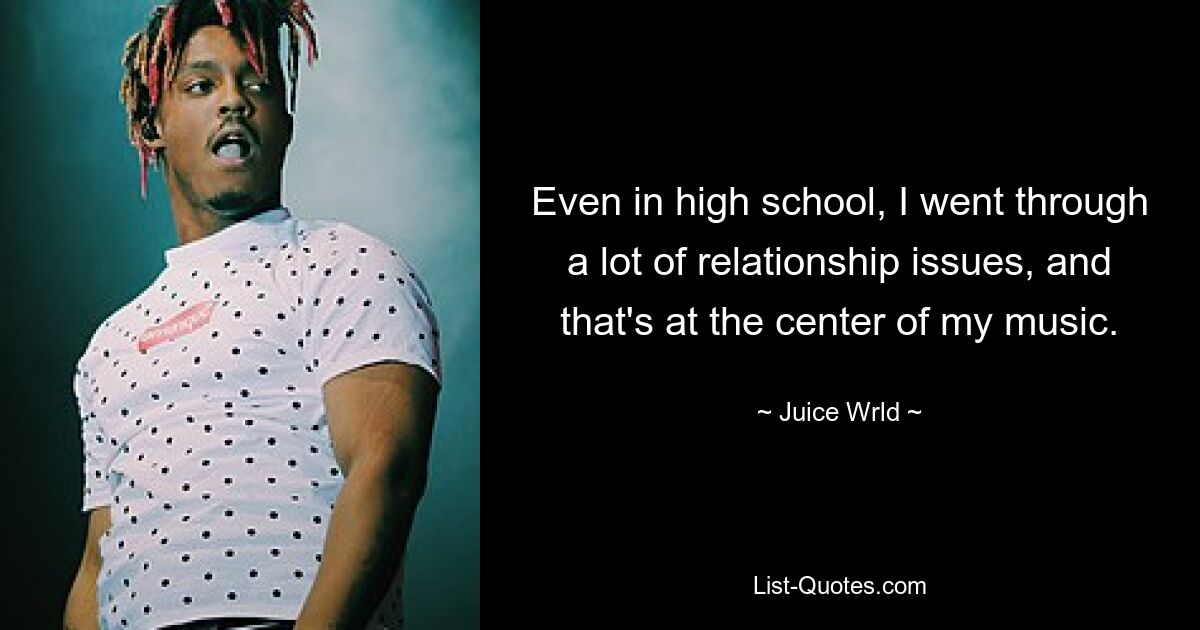 Even in high school, I went through a lot of relationship issues, and that's at the center of my music. — © Juice Wrld