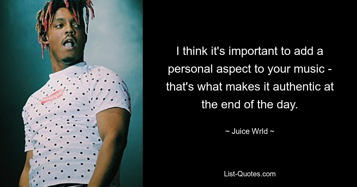 I think it's important to add a personal aspect to your music - that's what makes it authentic at the end of the day. — © Juice Wrld