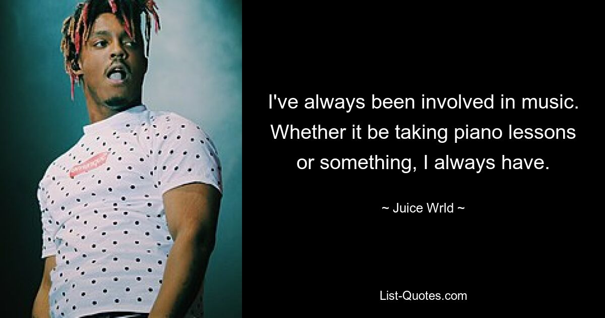 I've always been involved in music. Whether it be taking piano lessons or something, I always have. — © Juice Wrld