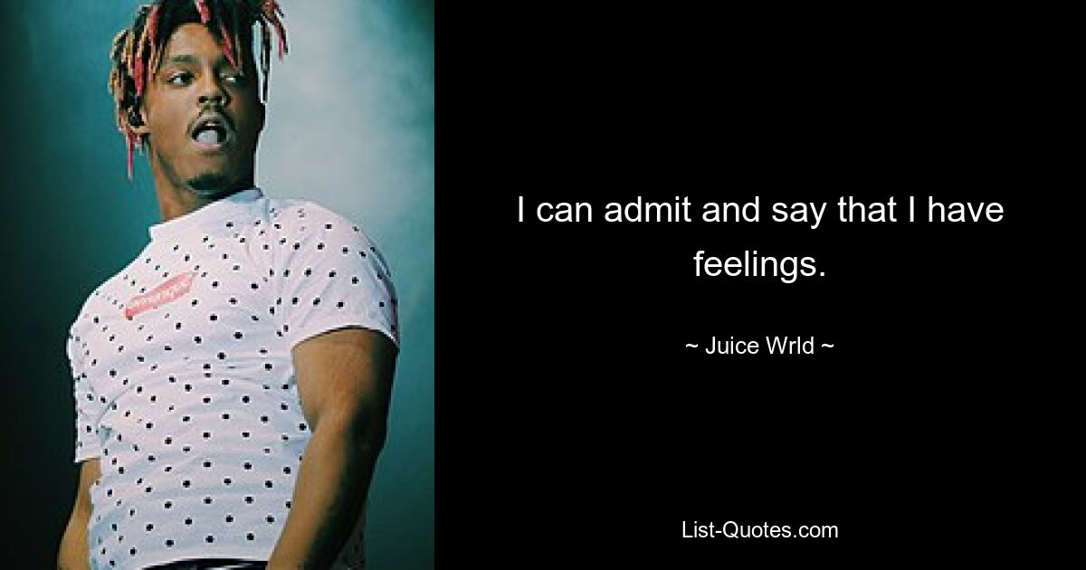 I can admit and say that I have feelings. — © Juice Wrld