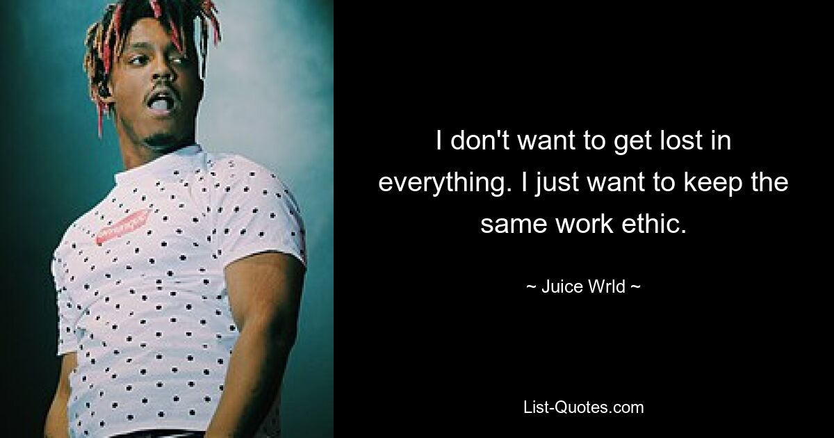 I don't want to get lost in everything. I just want to keep the same work ethic. — © Juice Wrld