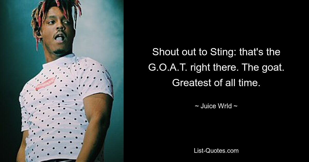 Shout out to Sting: that's the G.O.A.T. right there. The goat. Greatest of all time. — © Juice Wrld