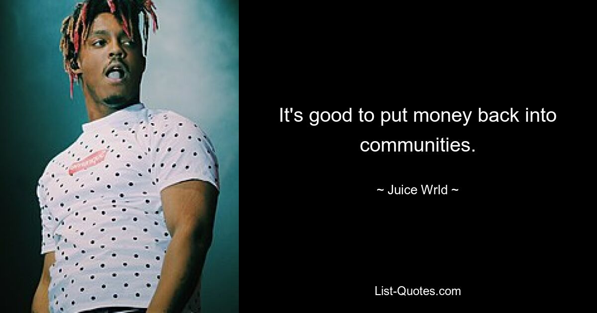 It's good to put money back into communities. — © Juice Wrld