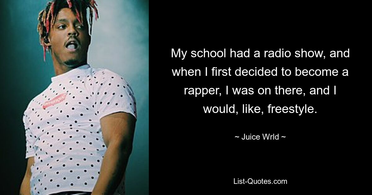 My school had a radio show, and when I first decided to become a rapper, I was on there, and I would, like, freestyle. — © Juice Wrld