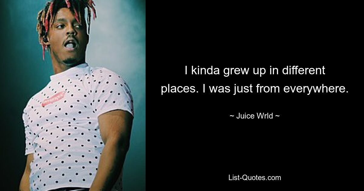 I kinda grew up in different places. I was just from everywhere. — © Juice Wrld